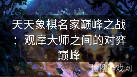 天天象棋名家巅峰之战：观摩大师之间的对弈巅峰