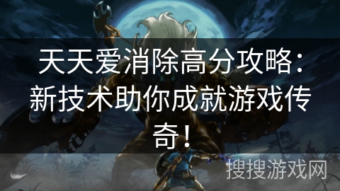 天天爱消除高分攻略：新技术助你成就游戏传奇！
