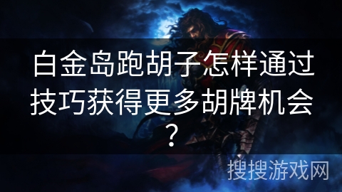 白金岛跑胡子怎样通过技巧获得更多胡牌机会？