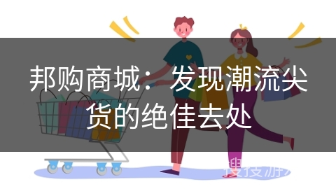 邦购商城：发现潮流尖货的绝佳去处
