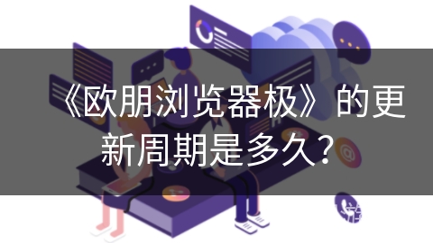 《欧朋浏览器极》的更新周期是多久？