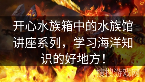 开心水族箱中的水族馆讲座系列，学习海洋知识的好地方！