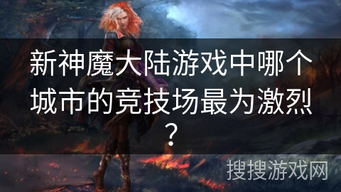 新神魔大陆游戏中哪个城市的竞技场最为激烈？