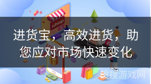 进货宝，高效进货，助您应对市场快速变化