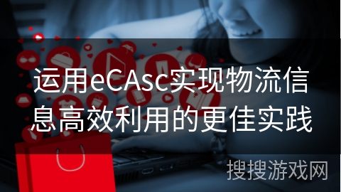 运用eCAsc实现物流信息高效利用的更佳实践
