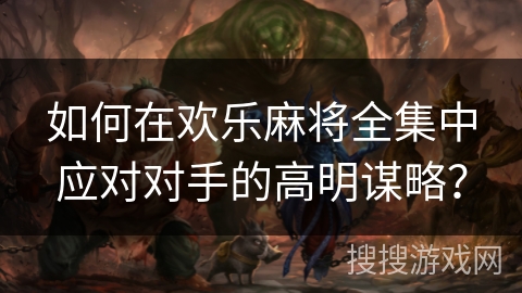 如何在欢乐麻将全集中应对对手的高明谋略？
