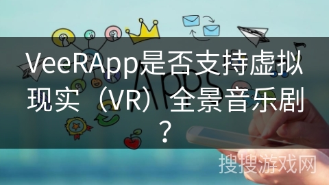 VeeRApp是否支持虚拟现实（VR）全景音乐剧？