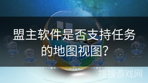 盟主软件是否支持任务的地图视图？
