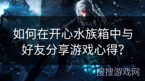 如何在开心水族箱中与好友分享游戏心得？