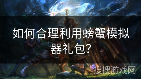 如何合理利用螃蟹模拟器礼包？