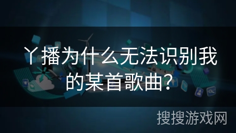 丫播为什么无法识别我的某首歌曲？