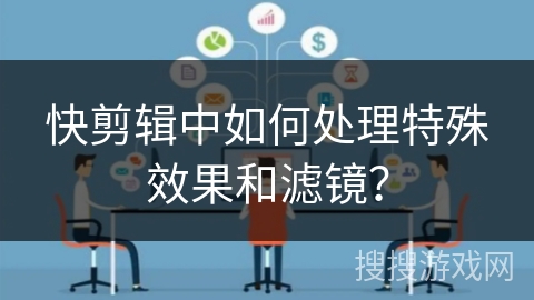 快剪辑中如何处理特殊效果和滤镜？