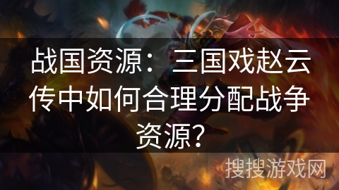 战国资源：三国戏赵云传中如何合理分配战争资源？
