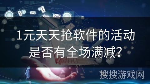 1元天天抢软件的活动是否有全场满减？