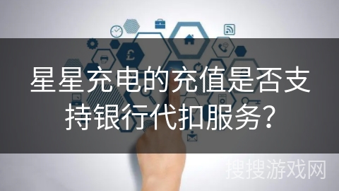 星星充电的充值是否支持银行代扣服务？
