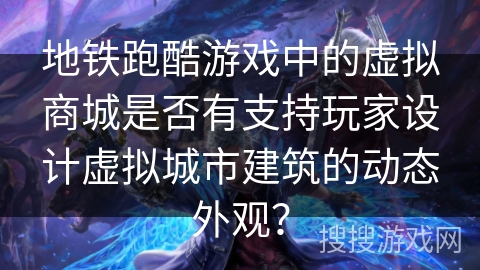 地铁跑酷游戏中的虚拟商城是否有支持玩家设计虚拟城市建筑的动态外观？