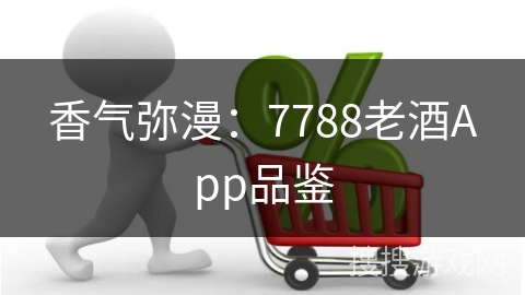香气弥漫：7788老酒App品鉴