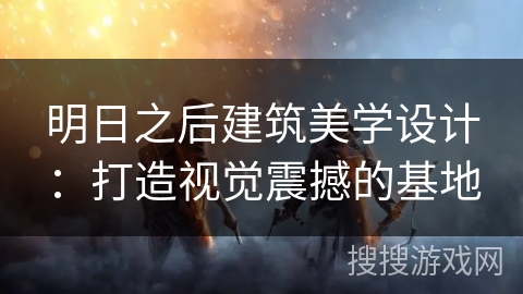 明日之后建筑美学设计：打造视觉震撼的基地