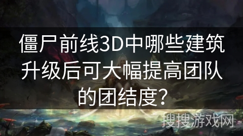 僵尸前线3D中哪些建筑升级后可大幅提高团队的团结度？