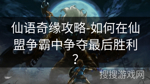 仙语奇缘攻略-如何在仙盟争霸中争夺最后胜利？