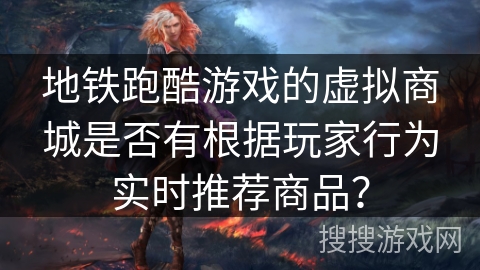 地铁跑酷游戏的虚拟商城是否有根据玩家行为实时推荐商品？
