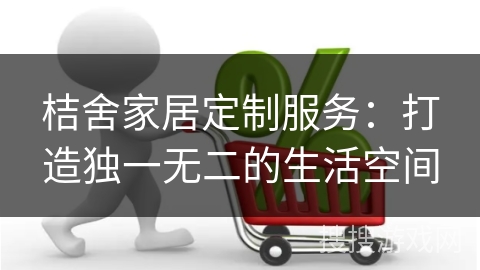 桔舍家居定制服务：打造独一无二的生活空间