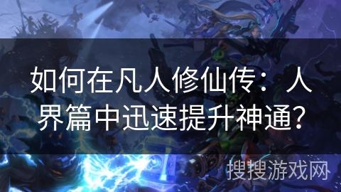 如何在凡人修仙传：人界篇中迅速提升神通？