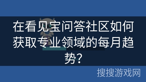 在看见宝问答社区如何获取专业领域的每月趋势？
