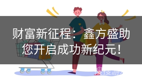 财富新征程：鑫方盛助您开启成功新纪元！