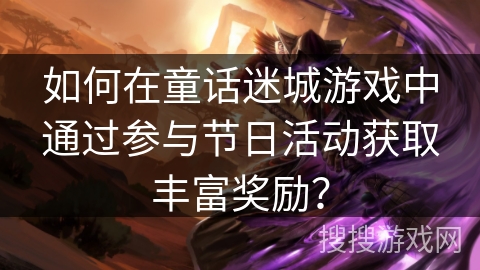 如何在童话迷城游戏中通过参与节日活动获取丰富奖励？