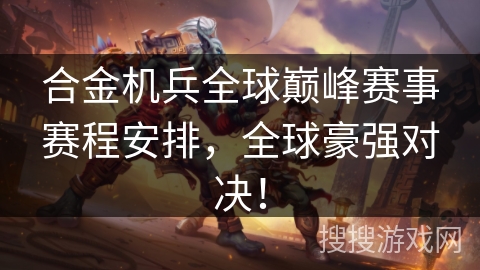 合金机兵全球巅峰赛事赛程安排，全球豪强对决！
