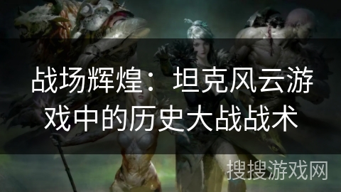 战场辉煌：坦克风云游戏中的历史大战战术