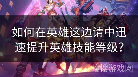如何在英雄这边请中迅速提升英雄技能等级？
