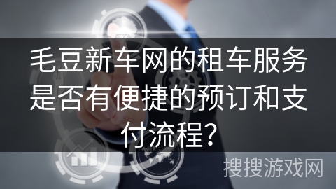 毛豆新车网的租车服务是否有便捷的预订和支付流程？