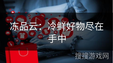 冻品云：冷鲜好物尽在手中