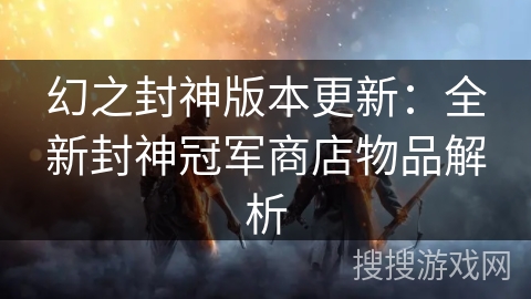 幻之封神版本更新：全新封神冠军商店物品解析