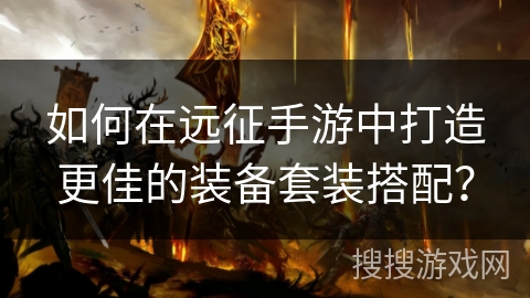 如何在远征手游中打造更佳的装备套装搭配？