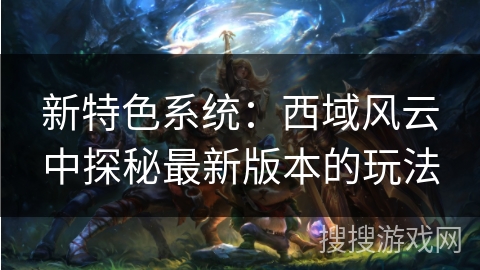 新特色系统：西域风云中探秘最新版本的玩法