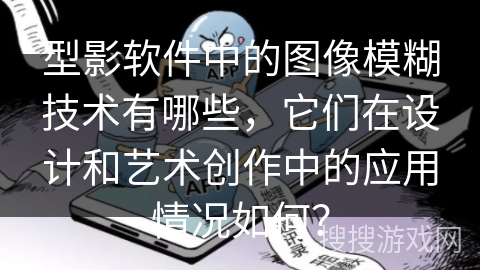 型影软件中的图像模糊技术有哪些，它们在设计和艺术创作中的应用情况如何？