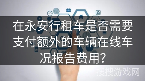 在永安行租车是否需要支付额外的车辆在线车况报告费用？
