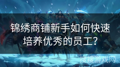 锦绣商铺新手如何快速培养优秀的员工？