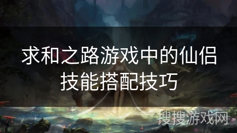 求和之路游戏中的仙侣技能搭配技巧