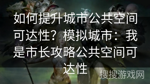 如何提升城市公共空间可达性？模拟城市：我是市长攻略公共空间可达性