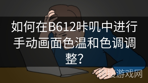 如何在B612咔叽中进行手动画面色温和色调调整？