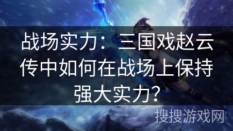 战场实力：三国戏赵云传中如何在战场上保持强大实力？