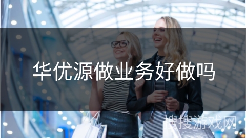 华优源做业务好做吗