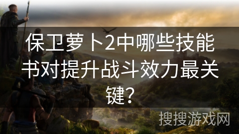 保卫萝卜2中哪些技能书对提升战斗效力最关键？