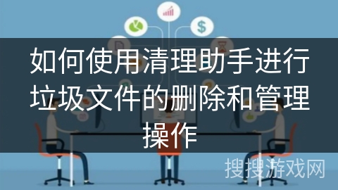 如何使用清理助手进行垃圾文件的删除和管理操作