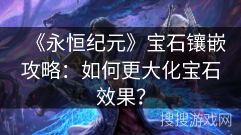《永恒纪元》宝石镶嵌攻略：如何更大化宝石效果？