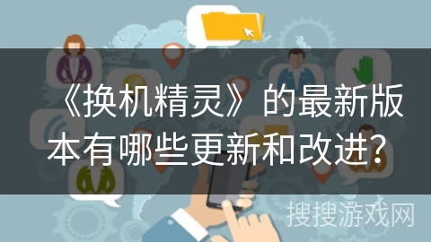 《换机精灵》的最新版本有哪些更新和改进？